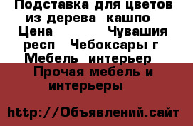 Подставка для цветов из дерева, кашпо › Цена ­ 2 000 - Чувашия респ., Чебоксары г. Мебель, интерьер » Прочая мебель и интерьеры   